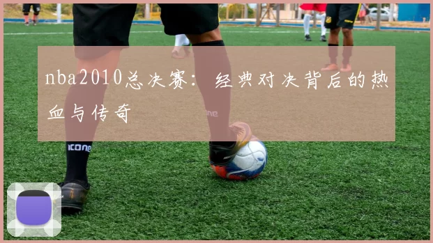 nba2010总决赛：经典对决背后的热血与传奇