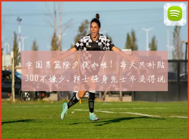 中国男篮除夕夜加练！每天只补贴300不嫌少,郭士强身先士卒没得说