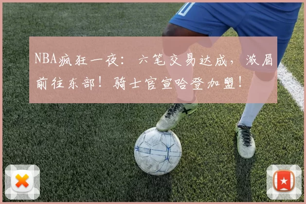 NBA疯狂一夜：六笔交易达成，浓眉前往东部！骑士官宣哈登加盟！