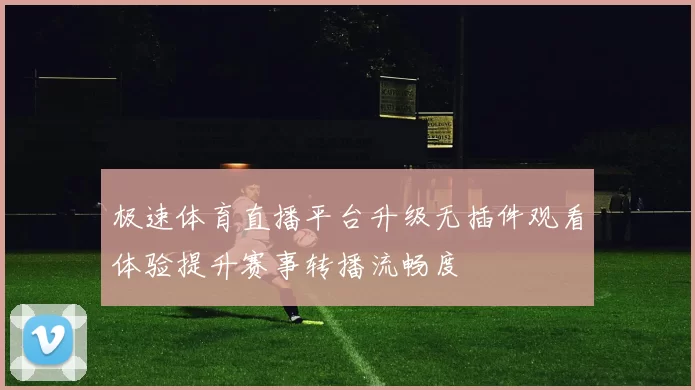 极速体育直播平台升级无插件观看体验提升赛事转播流畅度