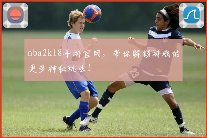nba2k18手游官网，带你解锁游戏的更多神秘玩法！