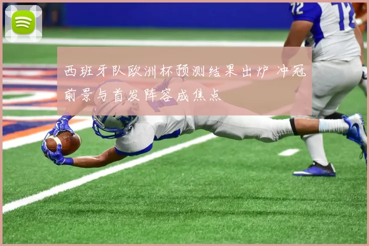 西班牙队欧洲杯预测结果出炉 冲冠前景与首发阵容成焦点