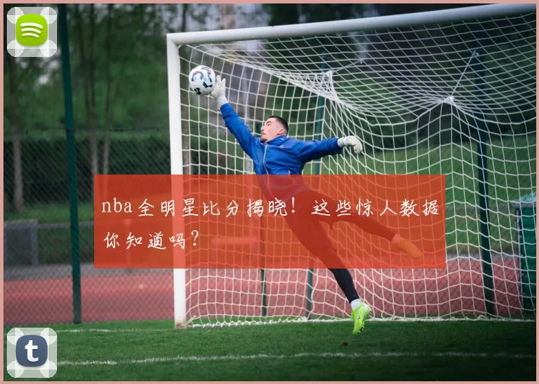 nba全明星比分揭晓！这些惊人数据你知道吗？