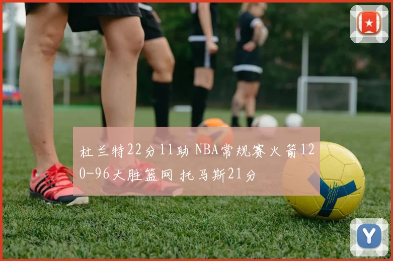 杜兰特22分11助 NBA常规赛火箭120-96大胜篮网 托马斯21分