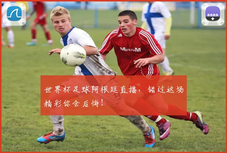 世界杯足球阿根廷直播，错过这场精彩你会后悔！