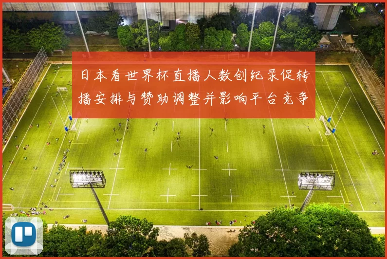 日本看世界杯直播人数创纪录促转播安排与赞助调整并影响平台竞争