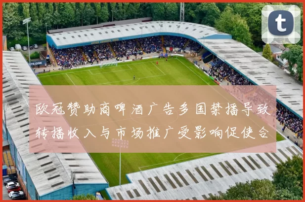 欧冠赞助商啤酒广告多国禁播导致转播收入与市场推广受影响促使合同审查