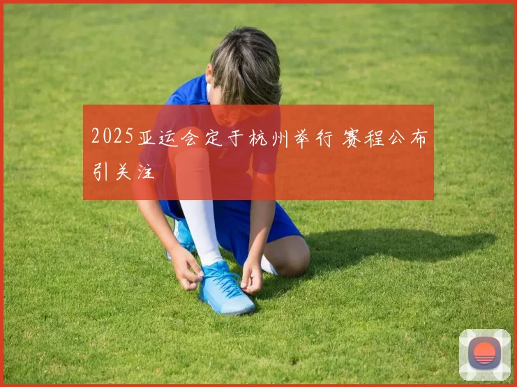 2025亚运会定于杭州举行 赛程公布引关注