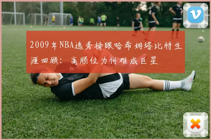 2009年NBA选秀榜眼哈希姆塔比特生涯回顾：高顺位为何难成巨星