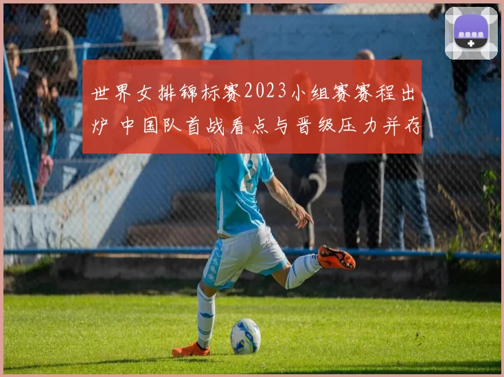 世界女排锦标赛2023小组赛赛程出炉 中国队首战看点与晋级压力并存