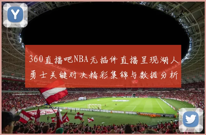 360直播吧NBA无插件直播呈现湖人勇士关键对决精彩集锦与数据分析