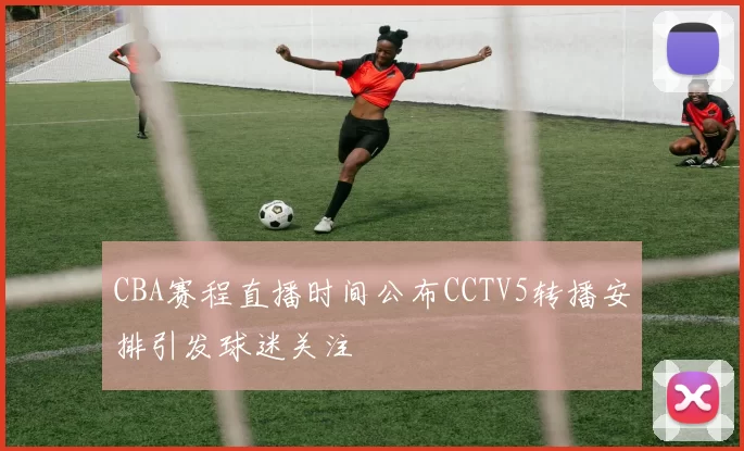 CBA赛程直播时间公布CCTV5转播安排引发球迷关注