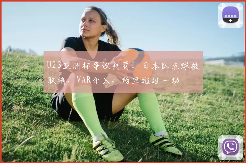 U23亚洲杯争议判罚！日本队点球被取消，VAR介入，约旦逃过一劫