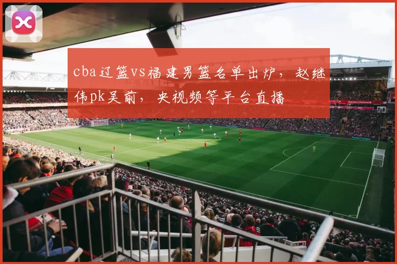 cba辽篮vs福建男篮名单出炉，赵继伟pk吴前，央视频等平台直播