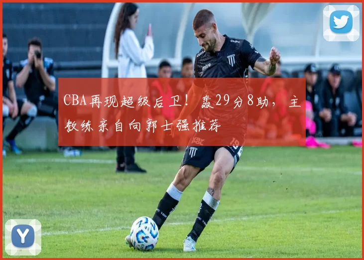CBA再现超级后卫！轰29分8助，主教练亲自向郭士强推荐
